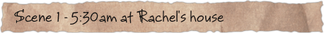Scene 1 &ndash; 5:30am at Rachel