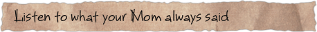 Listen to what your Mom always said