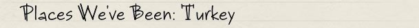 Places We've Been: Turkey Places We've Been: Turkey