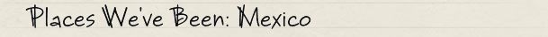 Places We've Been: Mexico