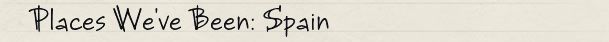 Places We've Been: Spain Places We've Been: Spain