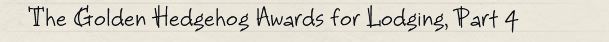 The Golden Hedgehog Awards for Lodging, Part 4 The Golden Hedgehog Awards for Lodging, Part 4