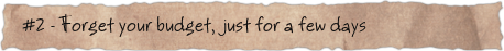 #2 – Forget your budget,  just for a few days