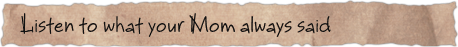 Listen to what your Mom always said
