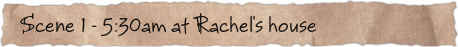 Scene 1 – 5:30am at Rachel