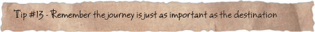 Tip #13 – Remember the journey is just as important as the destination